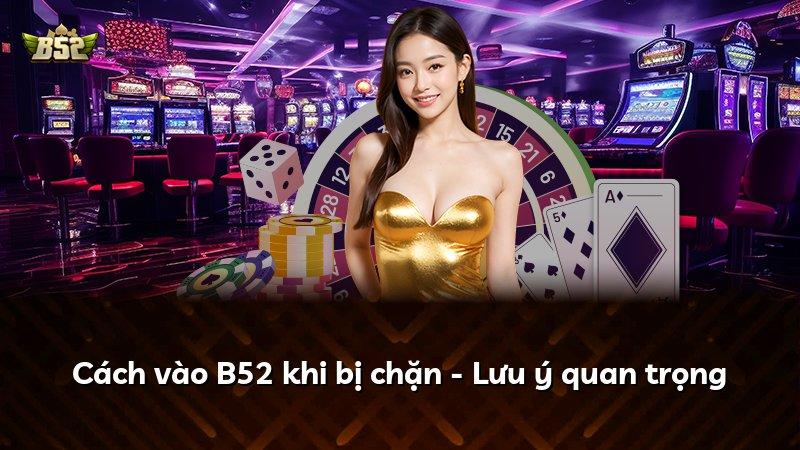 Cách vào B52 khi bị chặn - Lưu ý quan trọng